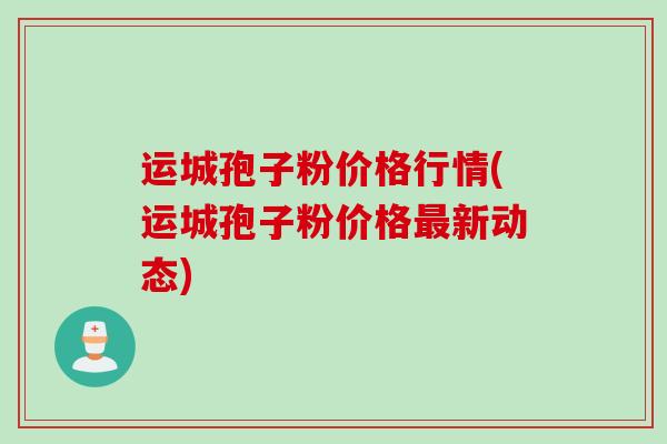 运城孢子粉价格行情(运城孢子粉价格新动态) 运城孢子粉价格行情(运城孢子粉价格新动态)