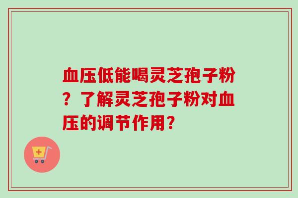 血压低能喝灵芝孢子粉？了解灵芝孢子粉对血压的调节作用？