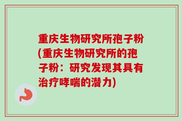 重庆生物研究所孢子粉(重庆生物研究所的孢子粉：研究发现其具有治疗哮喘的潜力)