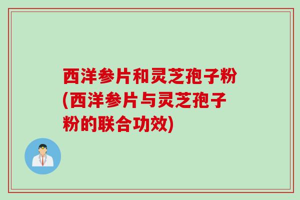 西洋参片和灵芝孢子粉(西洋参片与灵芝孢子粉的联合功效)