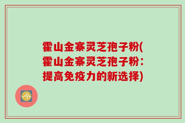 霍山金寨灵芝孢子粉(霍山金寨灵芝孢子粉：提高免疫力的新选择)