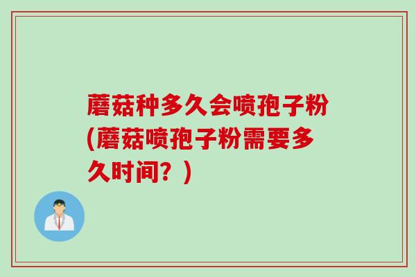蘑菇种多久会喷孢子粉(蘑菇喷孢子粉需要多久时间？)