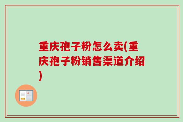 重庆孢子粉怎么卖(重庆孢子粉销售渠道介绍)