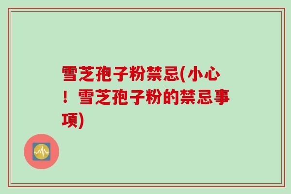 雪芝孢子粉禁忌(小心！雪芝孢子粉的禁忌事项)