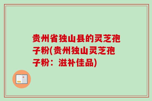 贵州省独山县的灵芝孢子粉(贵州独山灵芝孢子粉：滋补佳品)