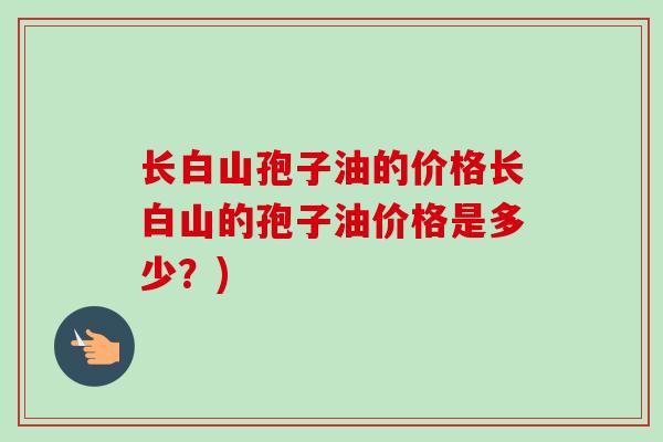 长白山孢子油的价格长白山的孢子油价格是多少？)