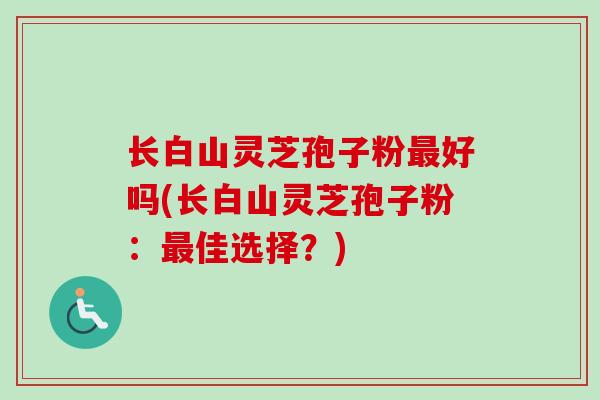 长白山灵芝孢子粉好吗(长白山灵芝孢子粉：佳选择？)
