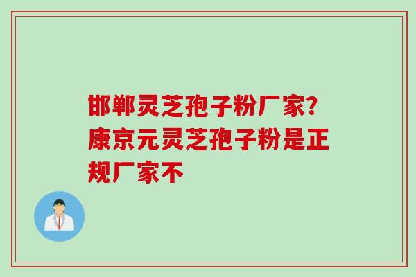 邯郸灵芝孢子粉厂家？康京元灵芝孢子粉是正规厂家不