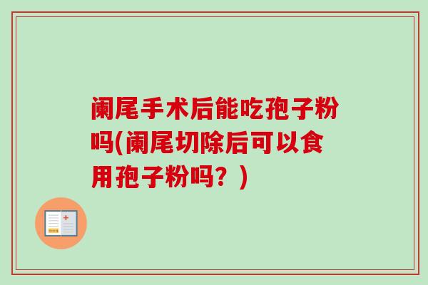 阑尾手术后能吃孢子粉吗(阑尾切除后可以食用孢子粉吗?) 阑尾手术后能吃孢子粉吗(阑尾切除后可以食用孢子粉吗?)