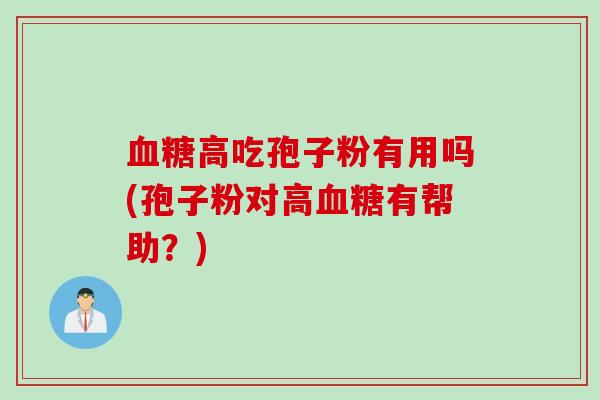 血糖高吃孢子粉有用吗(孢子粉对高血糖有帮助？)