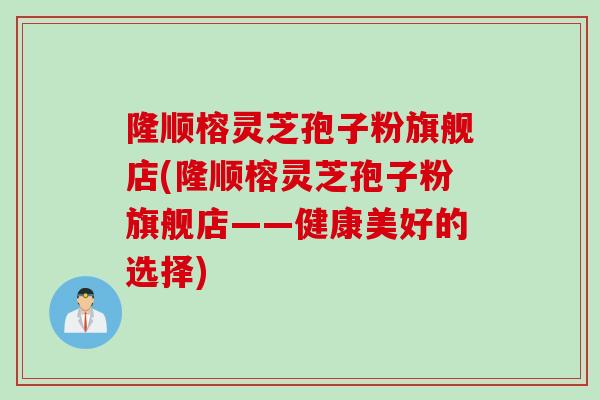 隆顺榕灵芝孢子粉旗舰店(隆顺榕灵芝孢子粉旗舰店——健康美好的选择)