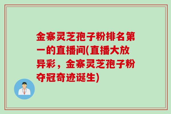 金寨灵芝孢子粉排名第一的直播间(直播大放异彩，金寨灵芝孢子粉夺冠奇迹诞生)