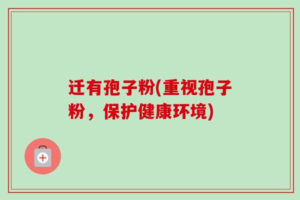 迁有孢子粉(重视孢子粉,保护健康环境) 迁有孢子粉(重视孢子粉,保护健康环境)