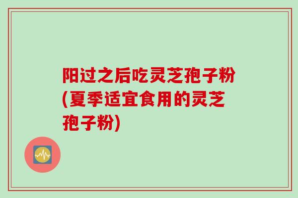 阳过之后吃灵芝孢子粉(夏季适宜食用的灵芝孢子粉)