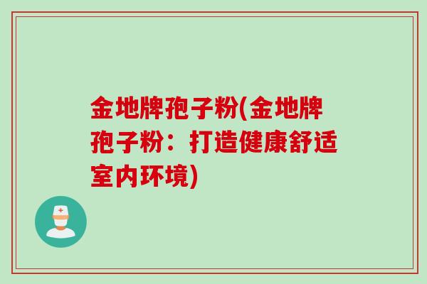 金地牌孢子粉(金地牌孢子粉：打造健康舒适室内环境)