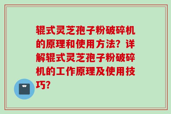 辊式灵芝孢子粉破碎机的原理和使用方法？详解辊式灵芝孢子粉破碎机的工作原理及使用技巧？