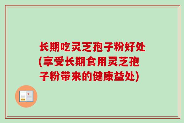 长期吃灵芝孢子粉好处(享受长期食用灵芝孢子粉带来的健康益处)