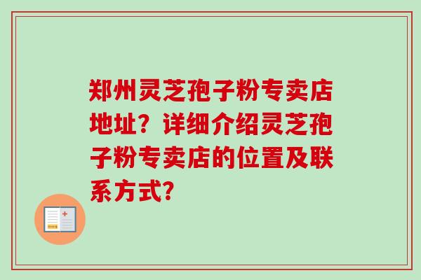 郑州灵芝孢子粉专卖店地址？详细介绍灵芝孢子粉专卖店的位置及联系方式？