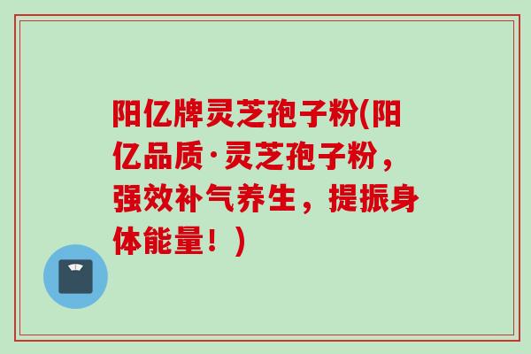 阳亿牌灵芝孢子粉(阳亿品质·灵芝孢子粉，强效补气养生，提振身体能量！)