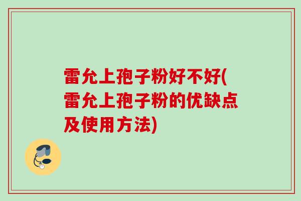 雷允上孢子粉好不好(雷允上孢子粉的优缺点及使用方法)