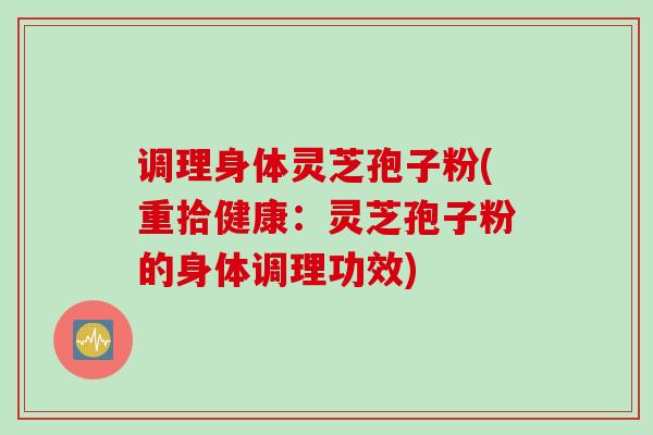 调理身体灵芝孢子粉(重拾健康：灵芝孢子粉的身体调理功效)