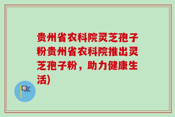 贵州省农科院灵芝孢子粉贵州省农科院推出灵芝孢子粉，助力健康生活)