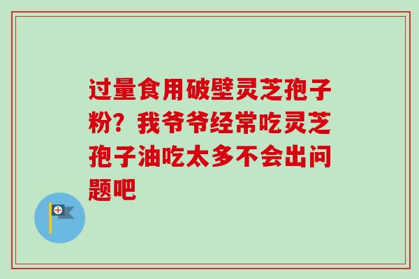 过量食用破壁灵芝孢子粉？我爷爷经常吃灵芝孢子油吃太多不会出问题吧
