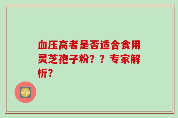 血压高者是否适合食用灵芝孢子粉？？专家解析？