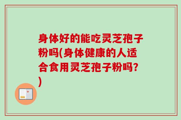身体好的能吃灵芝孢子粉吗(身体健康的人适合食用灵芝孢子粉吗？)