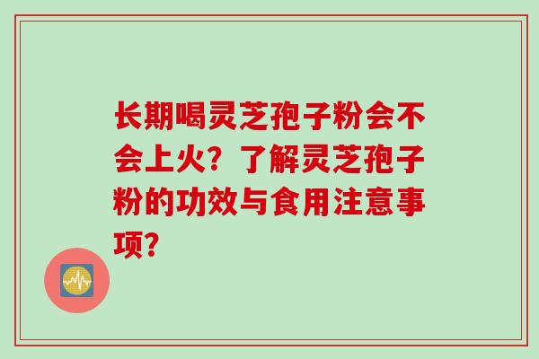 长期喝灵芝孢子粉会不会上火？了解灵芝孢子粉的功效与食用注意事项？