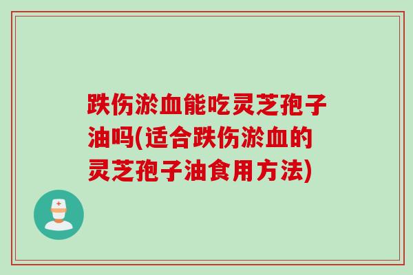 跌伤淤血能吃灵芝孢子油吗(适合跌伤淤血的灵芝孢子油食用方法)