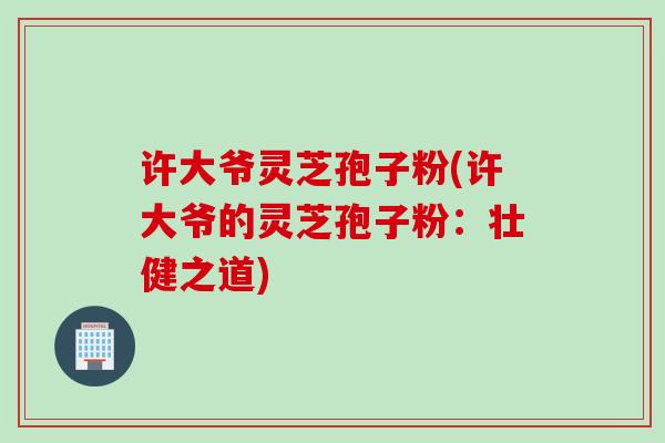 许大爷灵芝孢子粉(许大爷的灵芝孢子粉：壮健之道)