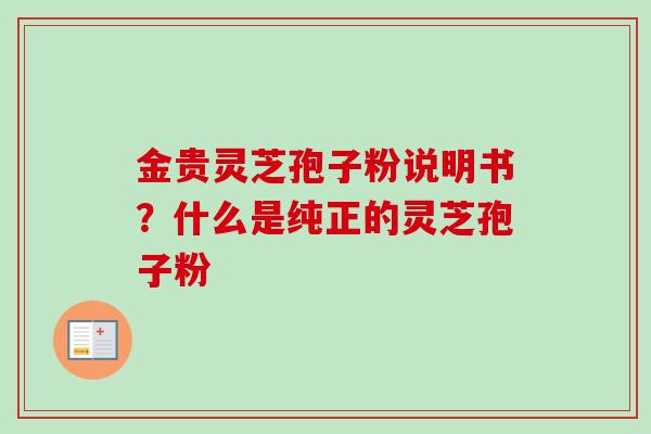金贵灵芝孢子粉说明书？什么是纯正的灵芝孢子粉