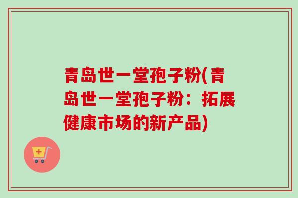 青岛世一堂孢子粉(青岛世一堂孢子粉：拓展健康市场的新产品)