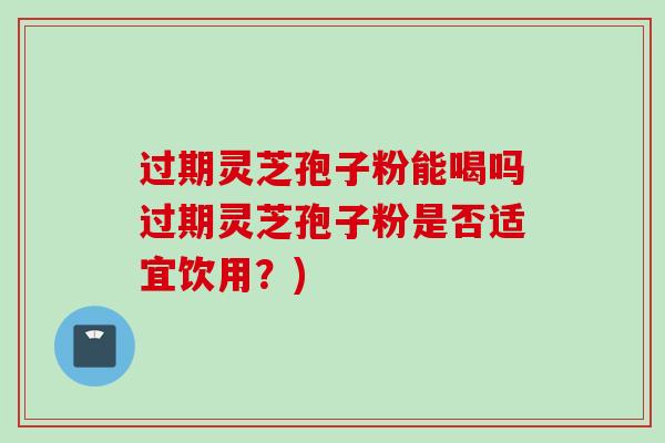 过期灵芝孢子粉能喝吗过期灵芝孢子粉是否适宜饮用？)