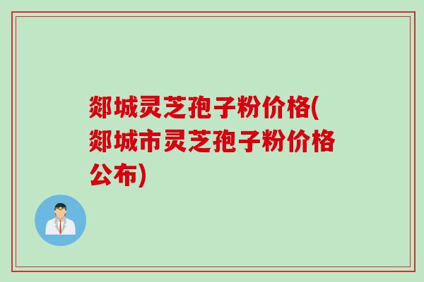 郯城灵芝孢子粉价格(郯城市灵芝孢子粉价格公布) 郯城灵芝孢子粉价格(郯城市灵芝孢子粉价格公布)