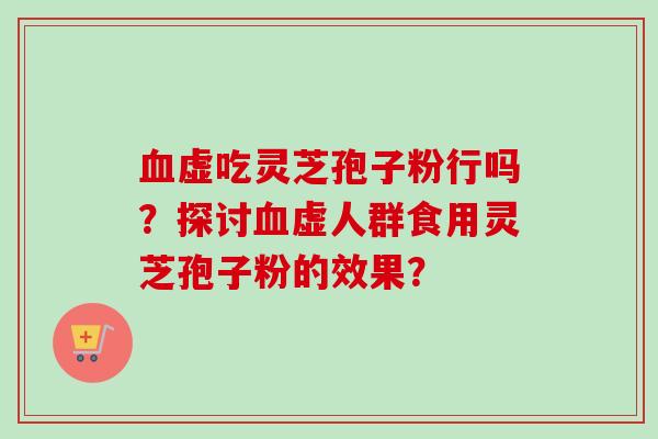 血虚吃灵芝孢子粉行吗？探讨血虚人群食用灵芝孢子粉的效果？