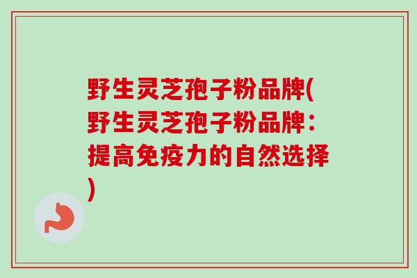 野生灵芝孢子粉品牌(野生灵芝孢子粉品牌：提高免疫力的自然选择)