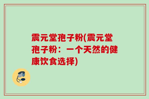 震元堂孢子粉(震元堂孢子粉：一个天然的健康饮食选择)