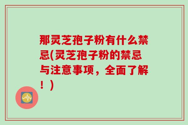 那灵芝孢子粉有什么禁忌(灵芝孢子粉的禁忌与注意事项，全面了解！)