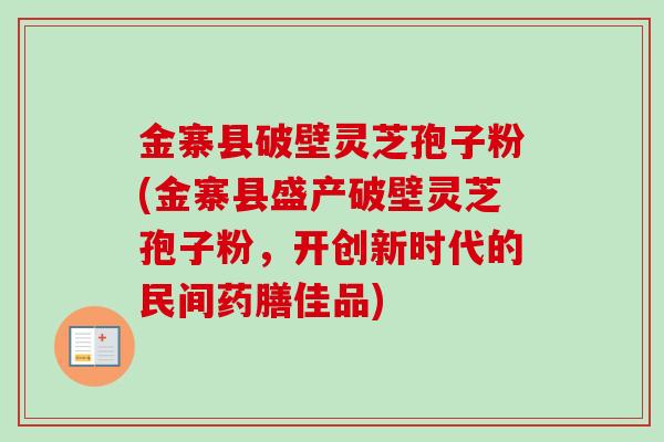 金寨县破壁灵芝孢子粉(金寨县盛产破壁灵芝孢子粉，开创新时代的民间药膳佳品)