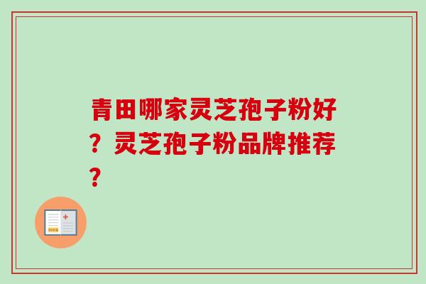 青田哪家灵芝孢子粉好？灵芝孢子粉品牌推荐？