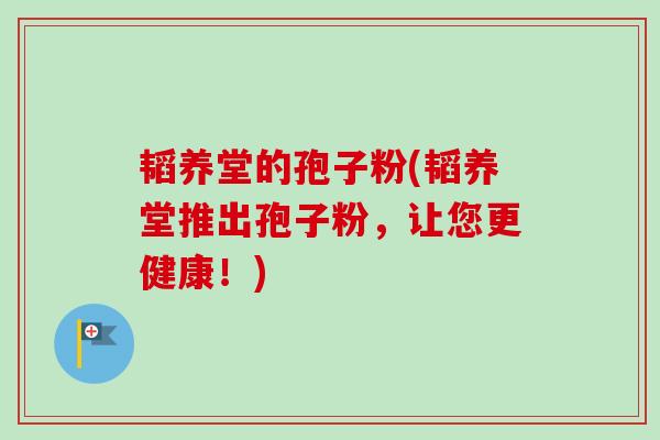 韬养堂的孢子粉(韬养堂推出孢子粉，让您更健康！)