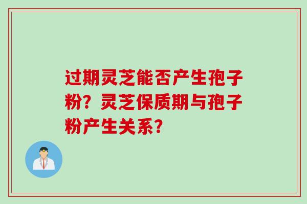 过期灵芝能否产生孢子粉？灵芝保质期与孢子粉产生关系？