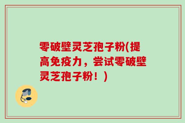 零破壁灵芝孢子粉(提高免疫力，尝试零破壁灵芝孢子粉！)