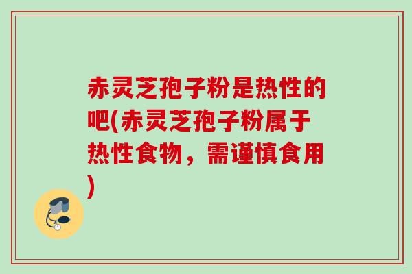 赤灵芝孢子粉是热性的吧(赤灵芝孢子粉属于热性食物，需谨慎食用)