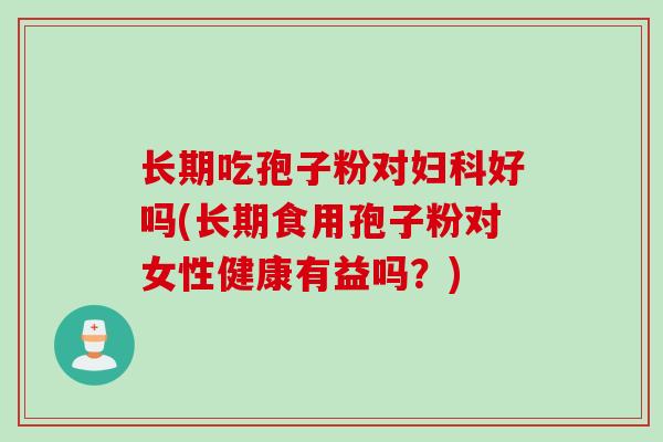 长期吃孢子粉对妇科好吗(长期食用孢子粉对女性健康有益吗？)