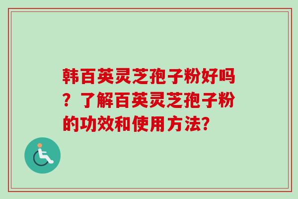 韩百英灵芝孢子粉好吗？了解百英灵芝孢子粉的功效和使用方法？