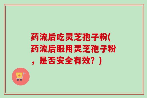 药流后吃灵芝孢子粉(药流后服用灵芝孢子粉，是否安全有效？)