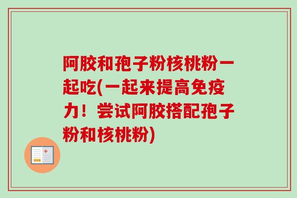 阿胶和孢子粉核桃粉一起吃(一起来提高免疫力!尝试阿胶搭配孢子粉和核桃粉) 阿胶和孢子粉核桃粉一起吃(一起来提高免疫力!尝试阿胶搭配孢子粉和核桃粉)